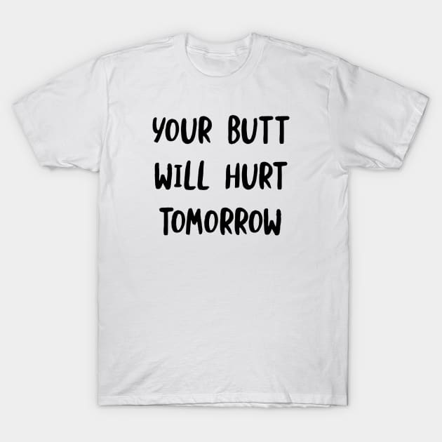 Your Butt Will Hurt Tomorrow T-Shirt by whyitsme